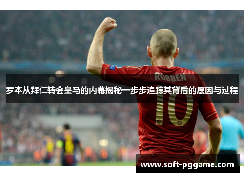 罗本从拜仁转会皇马的内幕揭秘一步步追踪其背后的原因与过程