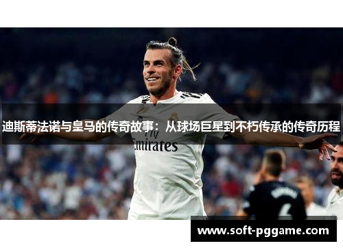 迪斯蒂法诺与皇马的传奇故事:从球场巨星到不朽传承的传奇历程 迪斯蒂法诺与皇马的传奇故事:从球场巨星到不朽传承的传奇历程