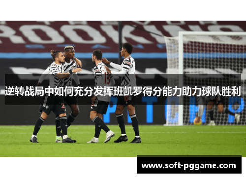 逆转战局中如何充分发挥班凯罗得分能力助力球队胜利 逆转战局中如何充分发挥班凯罗得分能力助力球队胜利