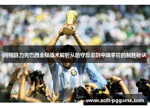 阿根廷力克巴西全程战术解析从防守反击到中场掌控的制胜秘诀 阿根廷力克巴西全程战术解析从防守反击到中场掌控的制胜秘诀
