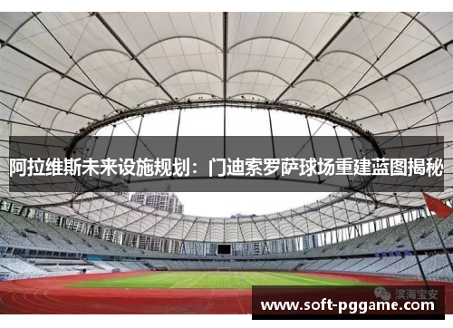 阿拉维斯未来设施规划:门迪索罗萨球场重建蓝图揭秘 阿拉维斯未来设施规划:门迪索罗萨球场重建蓝图揭秘