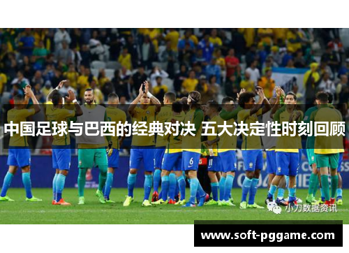 中国足球与巴西的经典对决 五大决定性时刻回顾 中国足球与巴西的经典对决 五大决定性时刻回顾