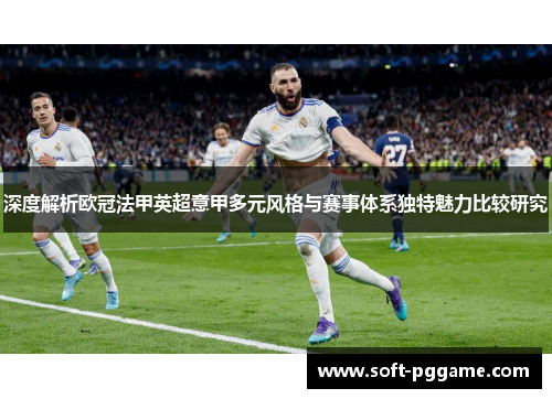 深度解析欧冠法甲英超意甲多元风格与赛事体系独特魅力比较研究 深度解析欧冠法甲英超意甲多元风格与赛事体系独特魅力比较研究