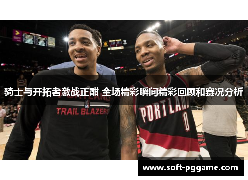 骑士与开拓者激战正酣 全场精彩瞬间精彩回顾和赛况分析