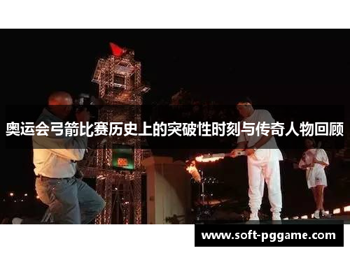 奥运会弓箭比赛历史上的突破性时刻与传奇人物回顾