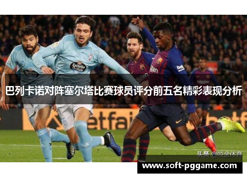 巴列卡诺对阵塞尔塔比赛球员评分前五名精彩表现分析