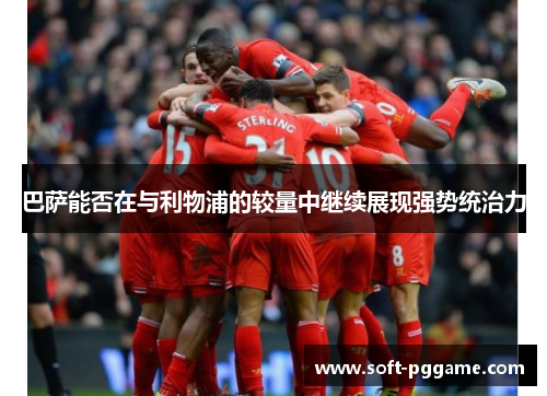 巴萨能否在与利物浦的较量中继续展现强势统治力 巴萨能否在与利物浦的较量中继续展现强势统治力