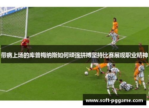 带病上场的库普梅纳斯如何顽强拼搏坚持比赛展现职业精神