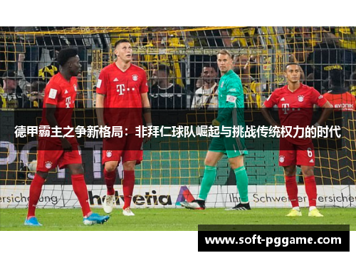 德甲霸主之争新格局：非拜仁球队崛起与挑战传统权力的时代