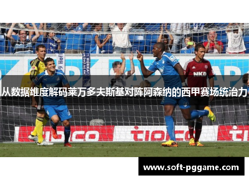 从数据维度解码莱万多夫斯基对阵阿森纳的西甲赛场统治力