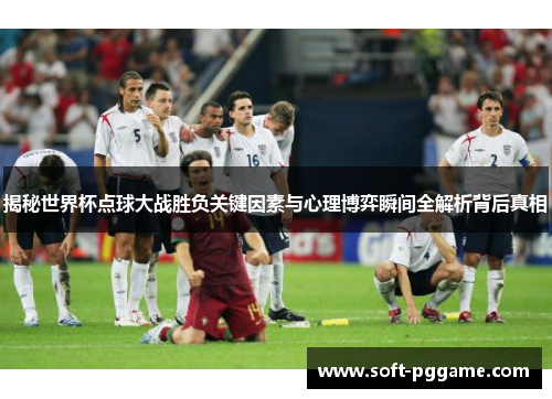 揭秘世界杯点球大战胜负关键因素与心理博弈瞬间全解析背后真相