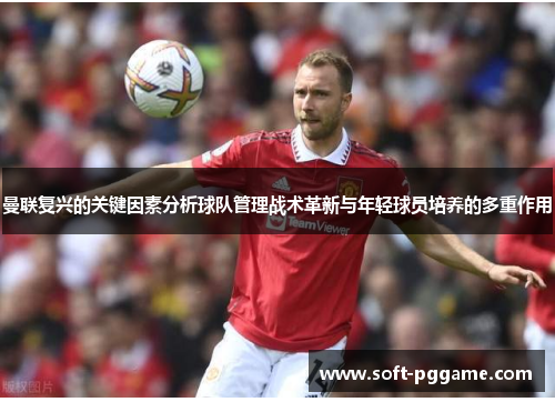 曼联复兴的关键因素分析球队管理战术革新与年轻球员培养的多重作用
