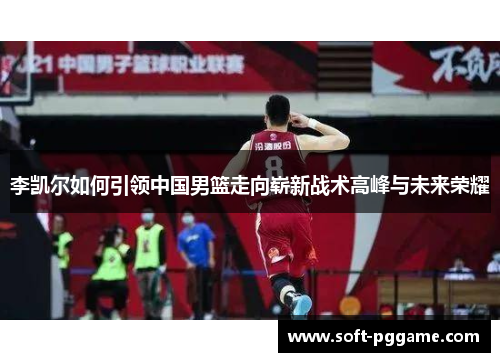 李凯尔如何引领中国男篮走向崭新战术高峰与未来荣耀 李凯尔如何引领中国男篮走向崭新战术高峰与未来荣耀