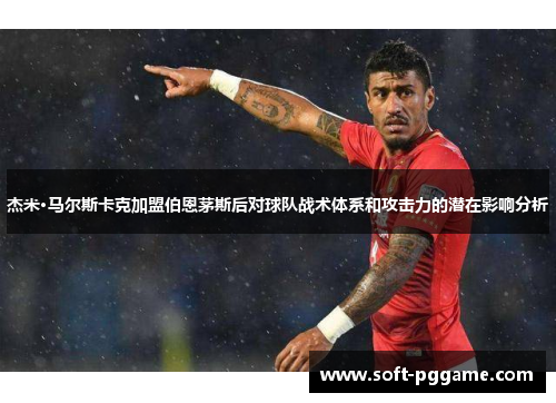 杰米·马尔斯卡克加盟伯恩茅斯后对球队战术体系和攻击力的潜在影响分析 杰米·马尔斯卡克加盟伯恩茅斯后对球队战术体系和攻击力的潜在影响分析