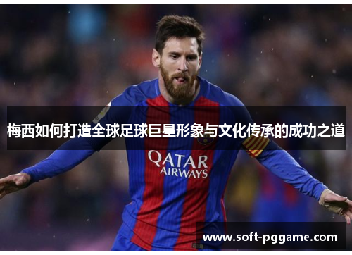 梅西如何打造全球足球巨星形象与文化传承的成功之道 梅西如何打造全球足球巨星形象与文化传承的成功之道