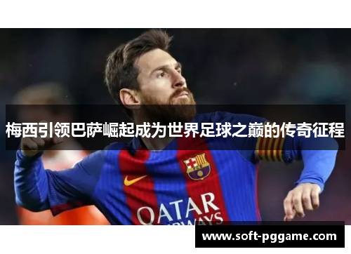 梅西引领巴萨崛起成为世界足球之巅的传奇征程 梅西引领巴萨崛起成为世界足球之巅的传奇征程