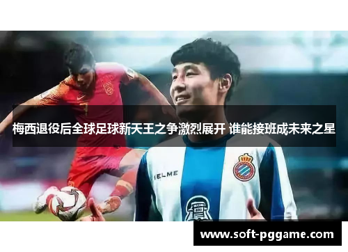 梅西退役后全球足球新天王之争激烈展开 谁能接班成未来之星