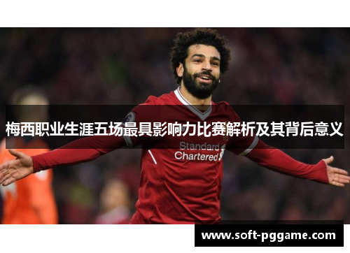 梅西职业生涯五场最具影响力比赛解析及其背后意义 梅西职业生涯五场最具影响力比赛解析及其背后意义