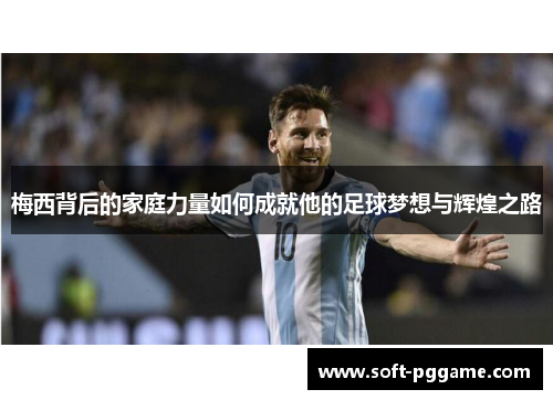 梅西背后的家庭力量如何成就他的足球梦想与辉煌之路