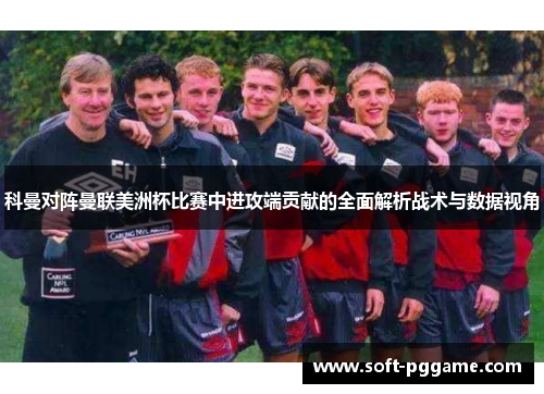 科曼对阵曼联美洲杯比赛中进攻端贡献的全面解析战术与数据视角 科曼对阵曼联美洲杯比赛中进攻端贡献的全面解析战术与数据视角