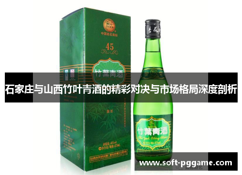 石家庄与山西竹叶青酒的精彩对决与市场格局深度剖析 石家庄与山西竹叶青酒的精彩对决与市场格局深度剖析