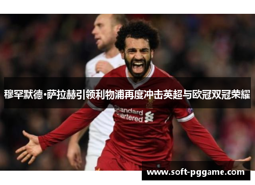 穆罕默德·萨拉赫引领利物浦再度冲击英超与欧冠双冠荣耀