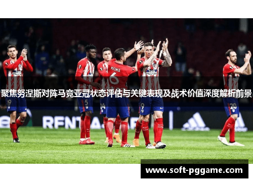 聚焦努涅斯对阵马竞亚冠状态评估与关键表现及战术价值深度解析前景