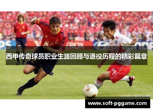 西甲传奇球员职业生涯回顾与退役历程的精彩篇章